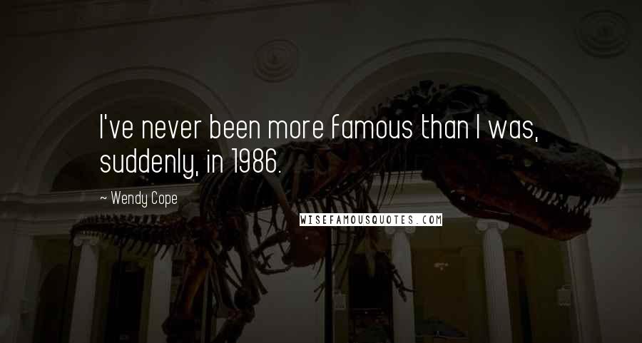 Wendy Cope Quotes: I've never been more famous than I was, suddenly, in 1986.