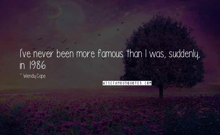 Wendy Cope Quotes: I've never been more famous than I was, suddenly, in 1986.