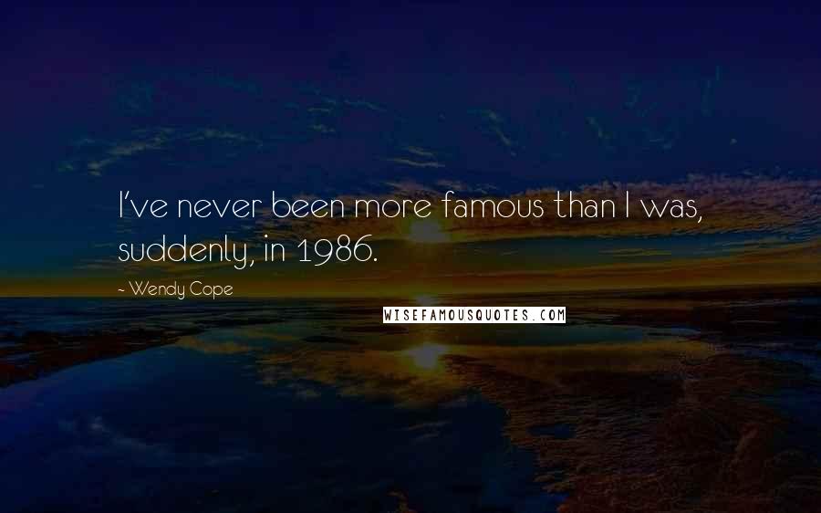 Wendy Cope Quotes: I've never been more famous than I was, suddenly, in 1986.