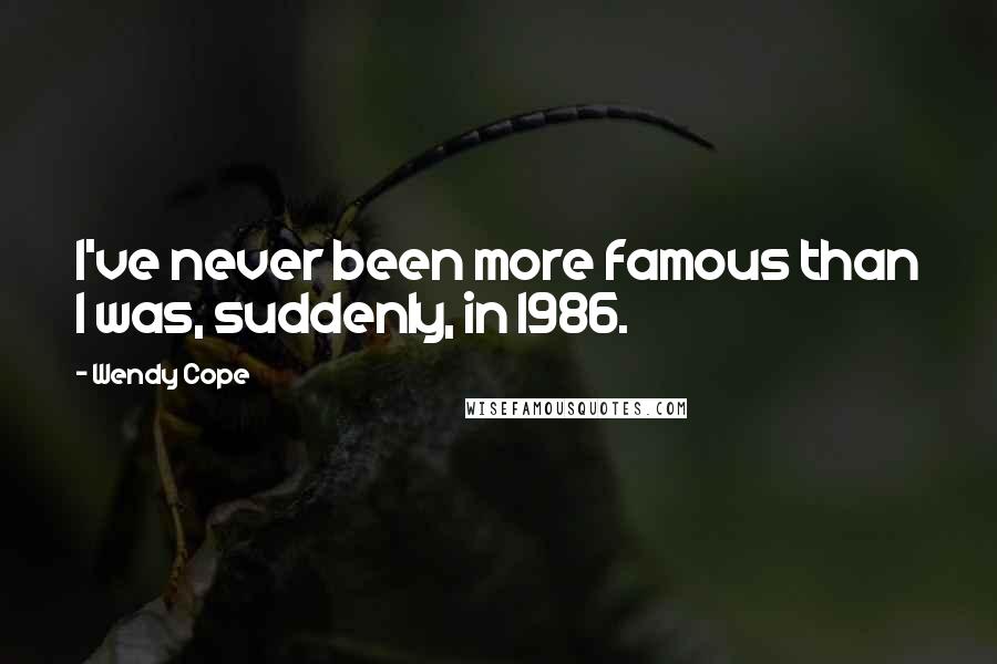 Wendy Cope Quotes: I've never been more famous than I was, suddenly, in 1986.