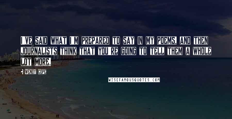 Wendy Cope Quotes: I've said what I'm prepared to say in my poems, and then journalists think that you're going to tell them a whole lot more.