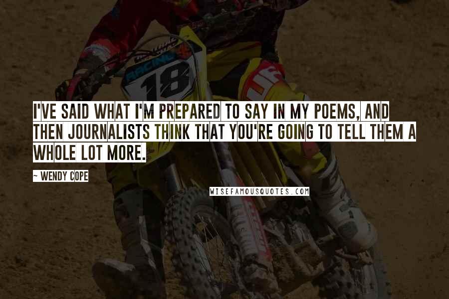 Wendy Cope Quotes: I've said what I'm prepared to say in my poems, and then journalists think that you're going to tell them a whole lot more.