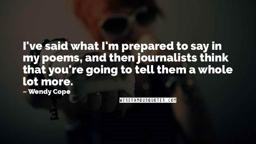 Wendy Cope Quotes: I've said what I'm prepared to say in my poems, and then journalists think that you're going to tell them a whole lot more.