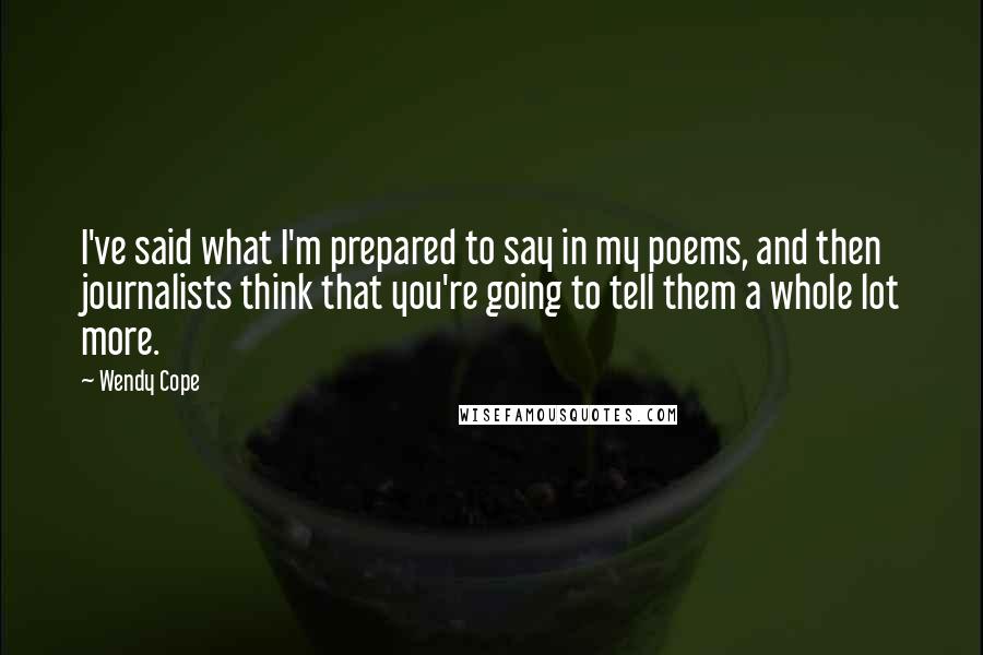 Wendy Cope Quotes: I've said what I'm prepared to say in my poems, and then journalists think that you're going to tell them a whole lot more.