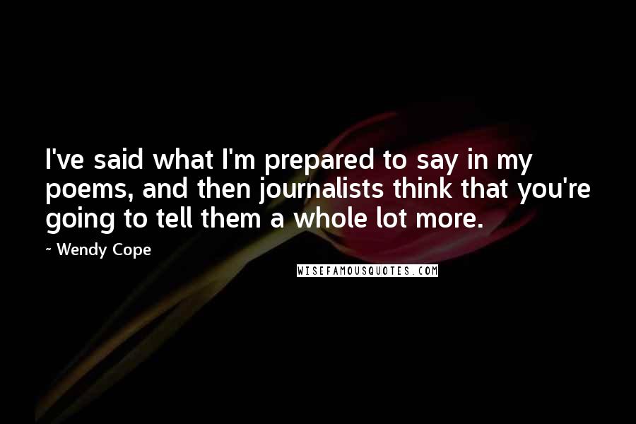 Wendy Cope Quotes: I've said what I'm prepared to say in my poems, and then journalists think that you're going to tell them a whole lot more.