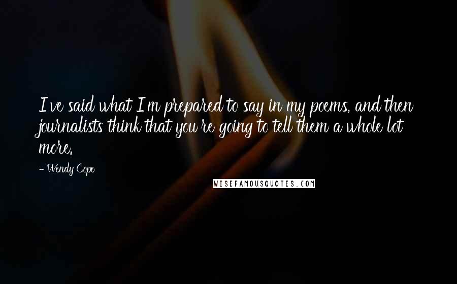 Wendy Cope Quotes: I've said what I'm prepared to say in my poems, and then journalists think that you're going to tell them a whole lot more.