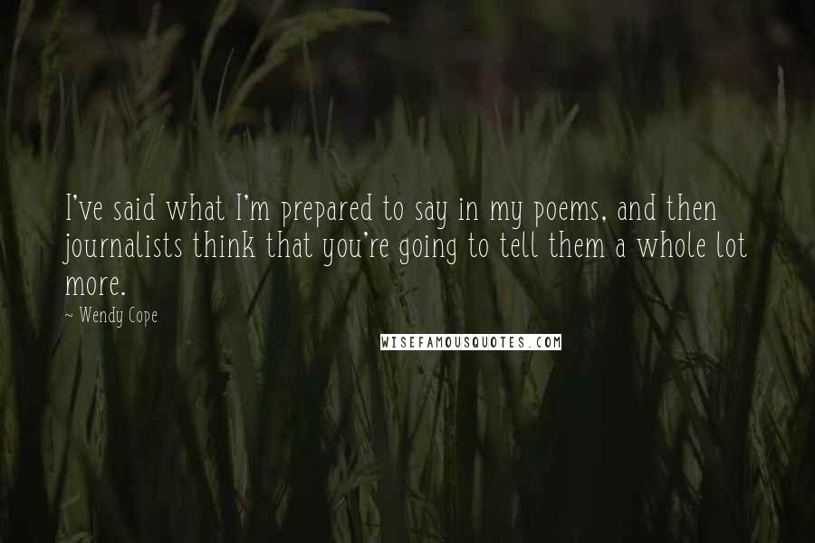 Wendy Cope Quotes: I've said what I'm prepared to say in my poems, and then journalists think that you're going to tell them a whole lot more.