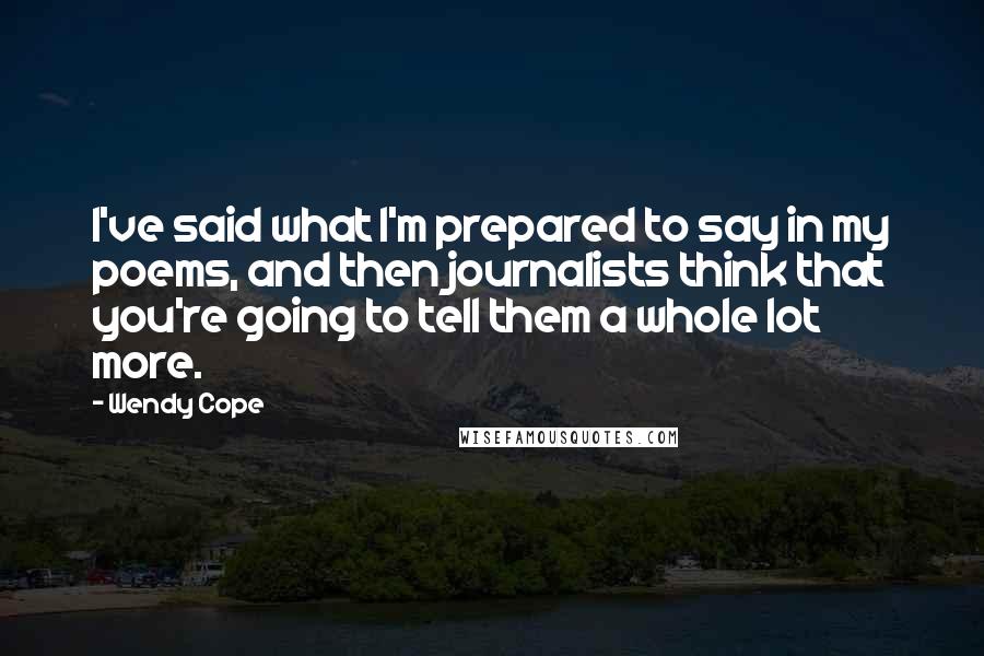 Wendy Cope Quotes: I've said what I'm prepared to say in my poems, and then journalists think that you're going to tell them a whole lot more.