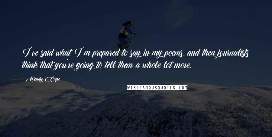 Wendy Cope Quotes: I've said what I'm prepared to say in my poems, and then journalists think that you're going to tell them a whole lot more.