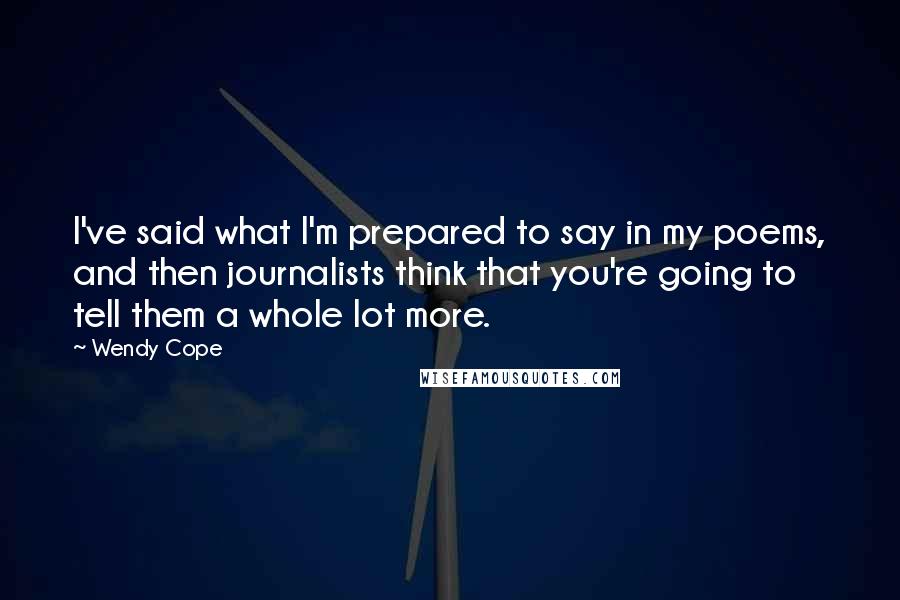 Wendy Cope Quotes: I've said what I'm prepared to say in my poems, and then journalists think that you're going to tell them a whole lot more.