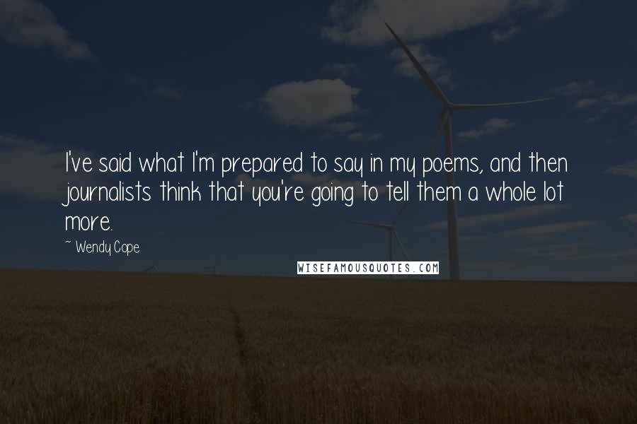 Wendy Cope Quotes: I've said what I'm prepared to say in my poems, and then journalists think that you're going to tell them a whole lot more.