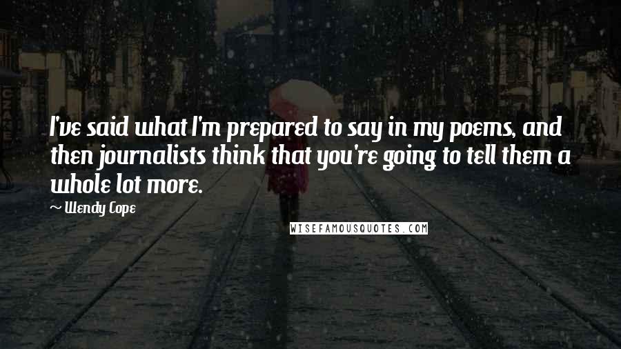 Wendy Cope Quotes: I've said what I'm prepared to say in my poems, and then journalists think that you're going to tell them a whole lot more.