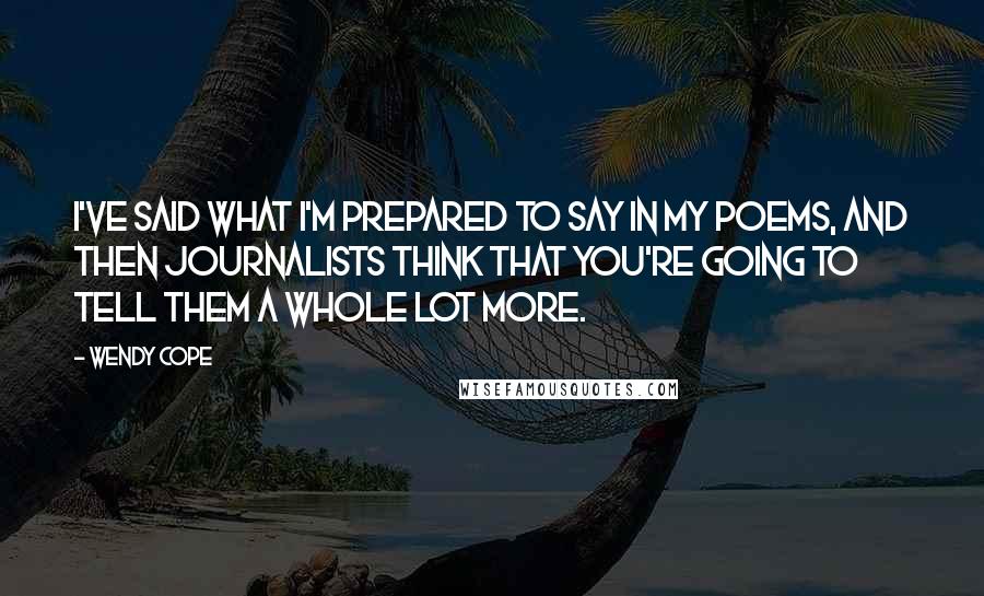 Wendy Cope Quotes: I've said what I'm prepared to say in my poems, and then journalists think that you're going to tell them a whole lot more.