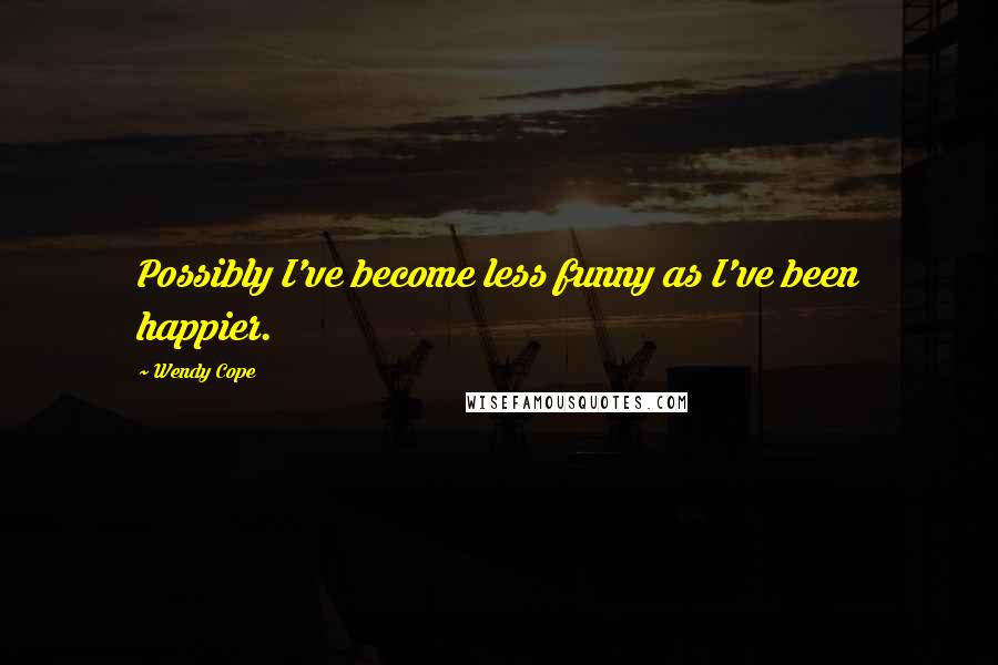 Wendy Cope Quotes: Possibly I've become less funny as I've been happier.