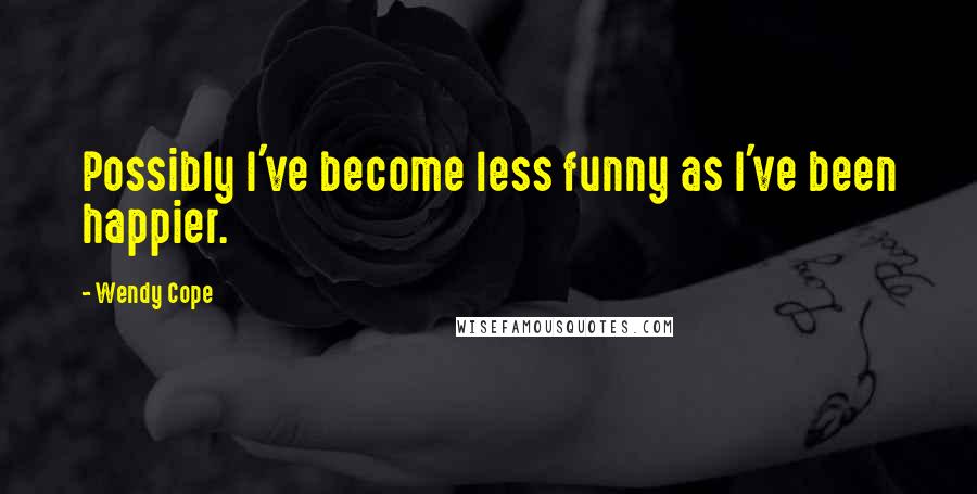 Wendy Cope Quotes: Possibly I've become less funny as I've been happier.