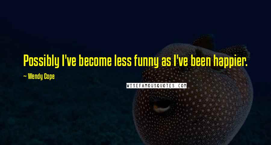 Wendy Cope Quotes: Possibly I've become less funny as I've been happier.