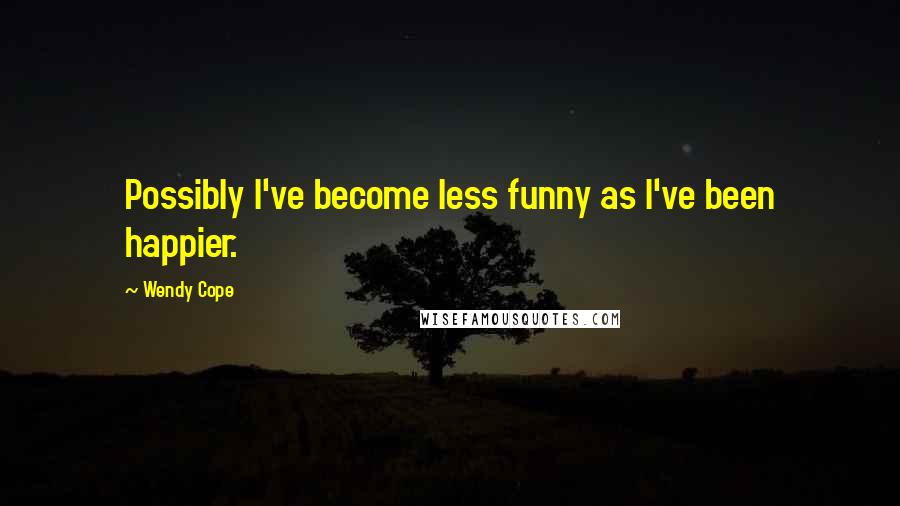 Wendy Cope Quotes: Possibly I've become less funny as I've been happier.