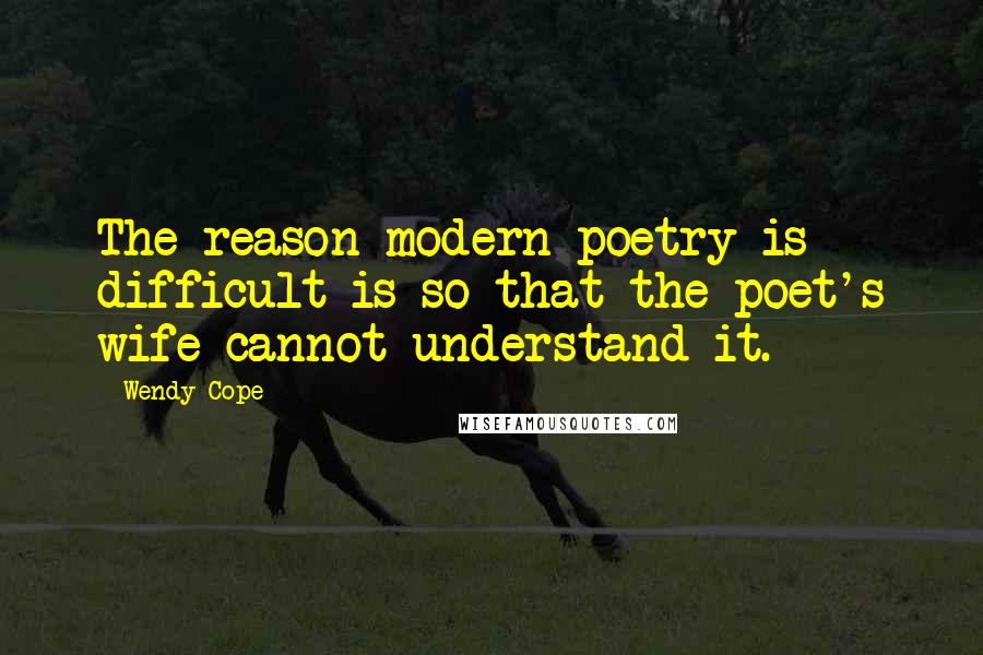 Wendy Cope Quotes: The reason modern poetry is difficult is so that the poet's wife cannot understand it.