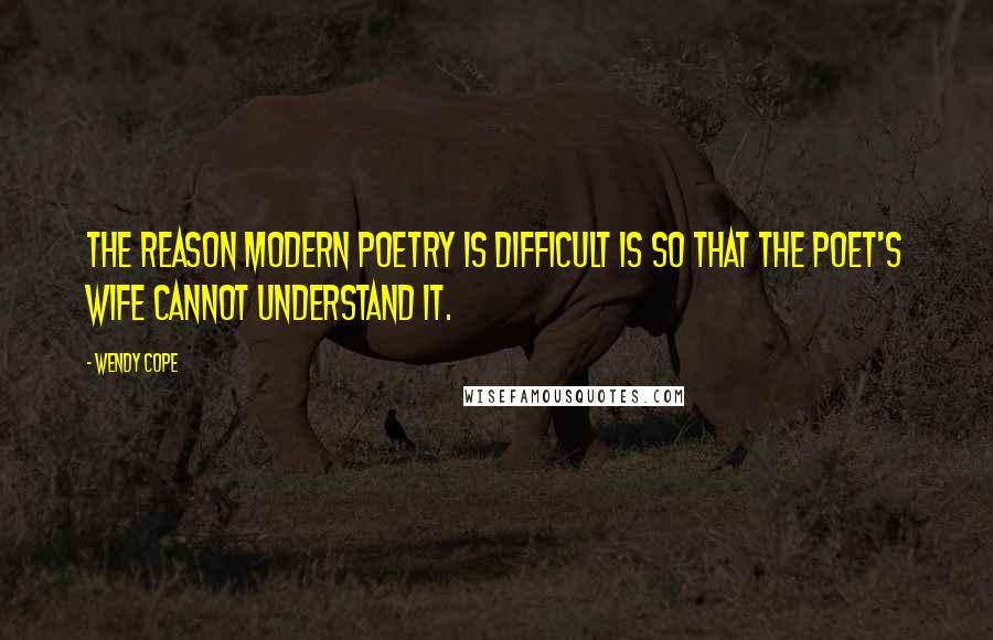 Wendy Cope Quotes: The reason modern poetry is difficult is so that the poet's wife cannot understand it.
