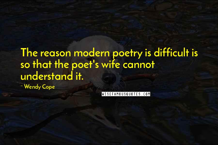 Wendy Cope Quotes: The reason modern poetry is difficult is so that the poet's wife cannot understand it.
