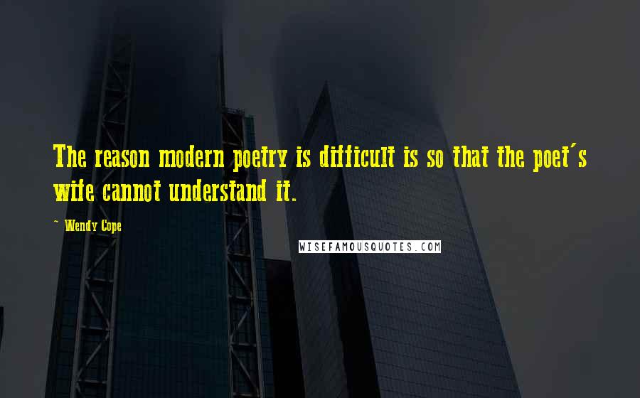 Wendy Cope Quotes: The reason modern poetry is difficult is so that the poet's wife cannot understand it.