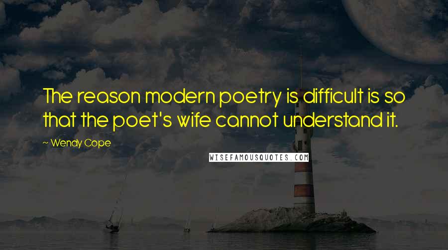 Wendy Cope Quotes: The reason modern poetry is difficult is so that the poet's wife cannot understand it.
