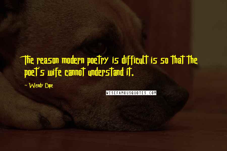Wendy Cope Quotes: The reason modern poetry is difficult is so that the poet's wife cannot understand it.