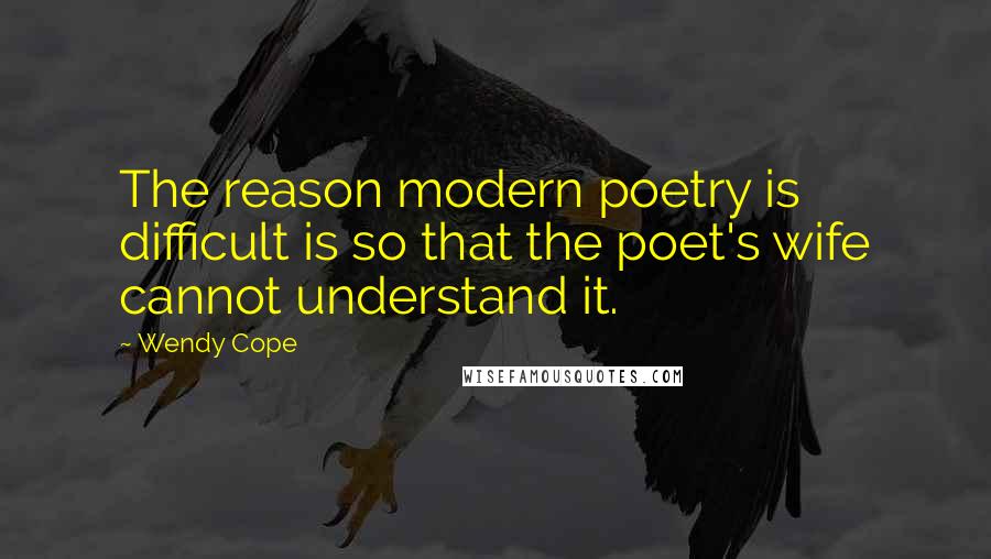 Wendy Cope Quotes: The reason modern poetry is difficult is so that the poet's wife cannot understand it.