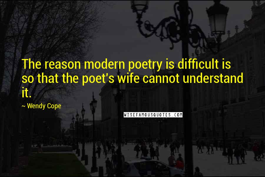 Wendy Cope Quotes: The reason modern poetry is difficult is so that the poet's wife cannot understand it.