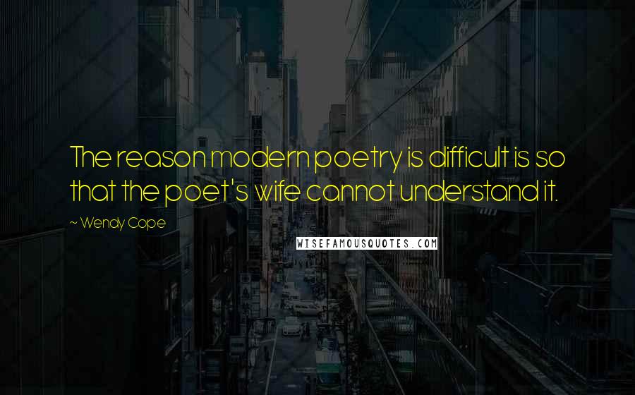 Wendy Cope Quotes: The reason modern poetry is difficult is so that the poet's wife cannot understand it.