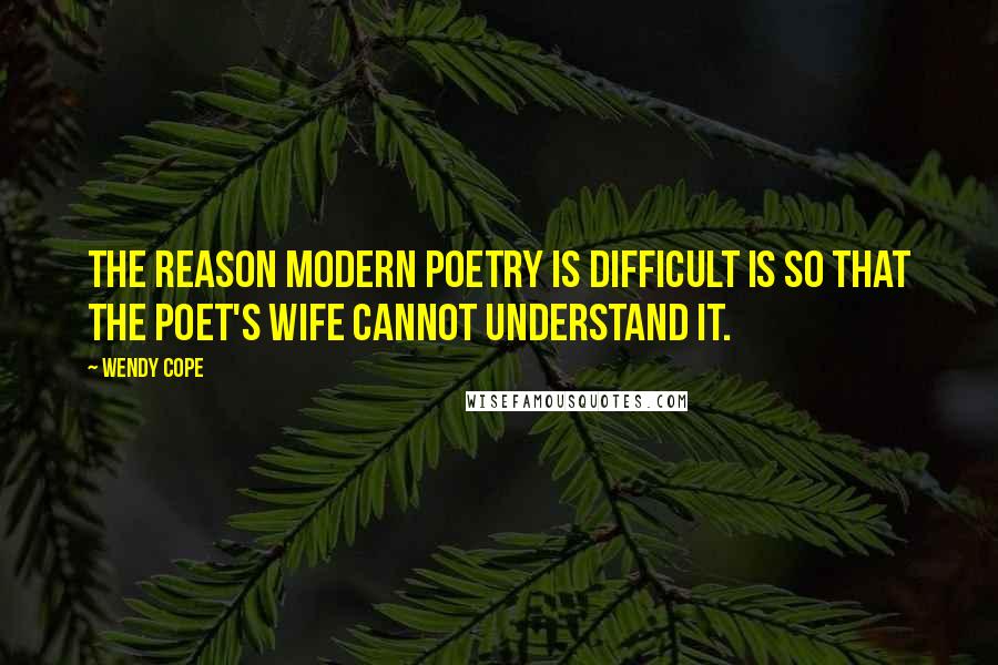 Wendy Cope Quotes: The reason modern poetry is difficult is so that the poet's wife cannot understand it.