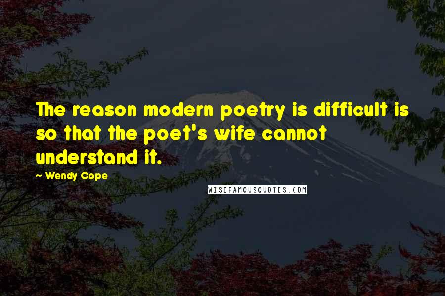 Wendy Cope Quotes: The reason modern poetry is difficult is so that the poet's wife cannot understand it.