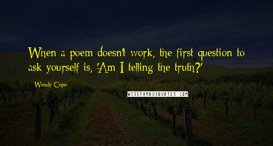 Wendy Cope Quotes: When a poem doesn't work, the first question to ask yourself is, 'Am I telling the truth?'