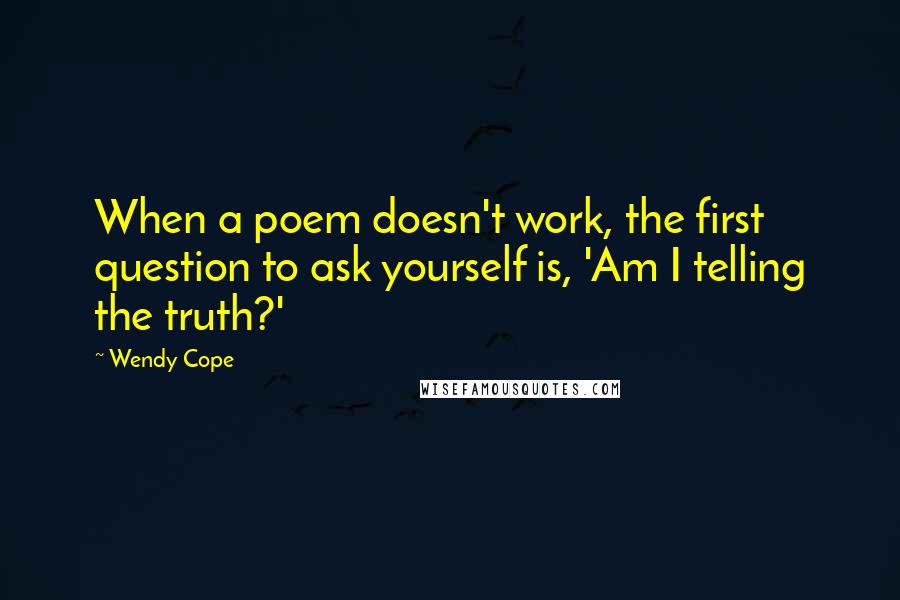 Wendy Cope Quotes: When a poem doesn't work, the first question to ask yourself is, 'Am I telling the truth?'