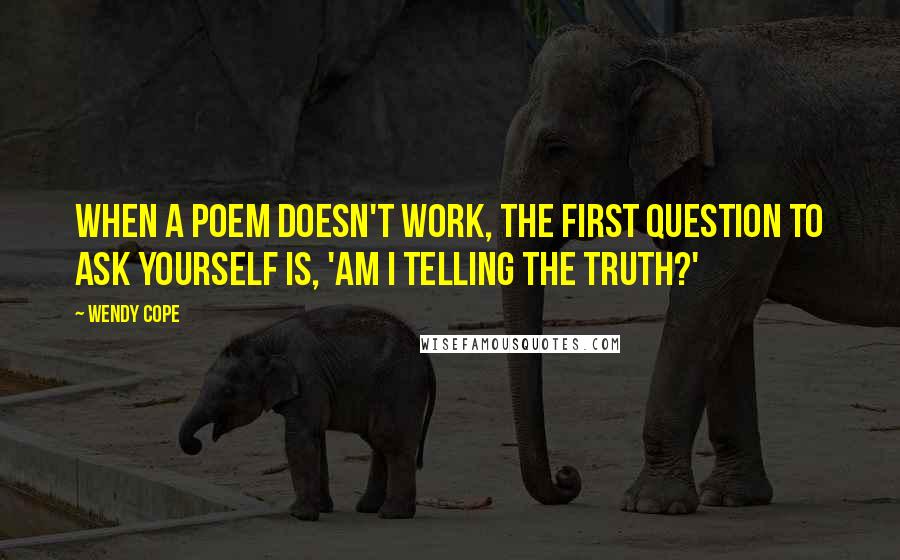 Wendy Cope Quotes: When a poem doesn't work, the first question to ask yourself is, 'Am I telling the truth?'