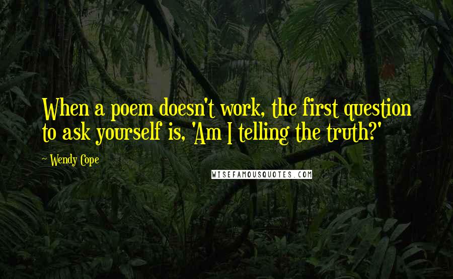 Wendy Cope Quotes: When a poem doesn't work, the first question to ask yourself is, 'Am I telling the truth?'
