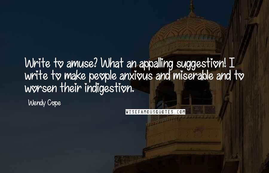 Wendy Cope Quotes: Write to amuse? What an appalling suggestion! I write to make people anxious and miserable and to worsen their indigestion.