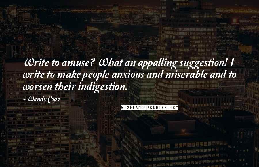 Wendy Cope Quotes: Write to amuse? What an appalling suggestion! I write to make people anxious and miserable and to worsen their indigestion.