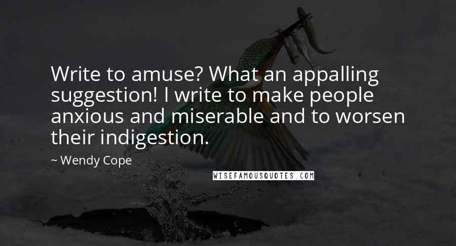 Wendy Cope Quotes: Write to amuse? What an appalling suggestion! I write to make people anxious and miserable and to worsen their indigestion.