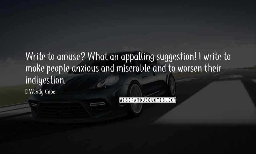 Wendy Cope Quotes: Write to amuse? What an appalling suggestion! I write to make people anxious and miserable and to worsen their indigestion.