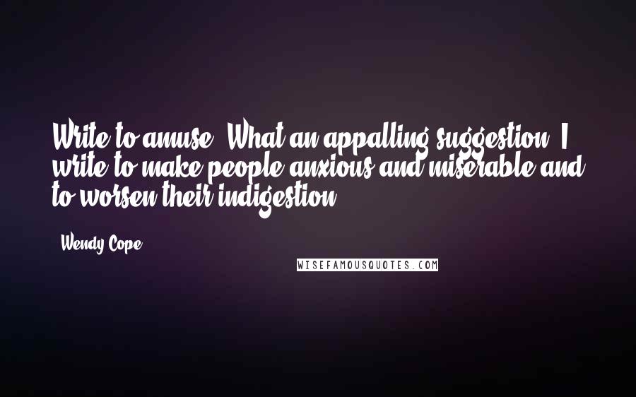 Wendy Cope Quotes: Write to amuse? What an appalling suggestion! I write to make people anxious and miserable and to worsen their indigestion.