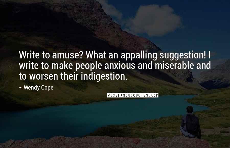 Wendy Cope Quotes: Write to amuse? What an appalling suggestion! I write to make people anxious and miserable and to worsen their indigestion.