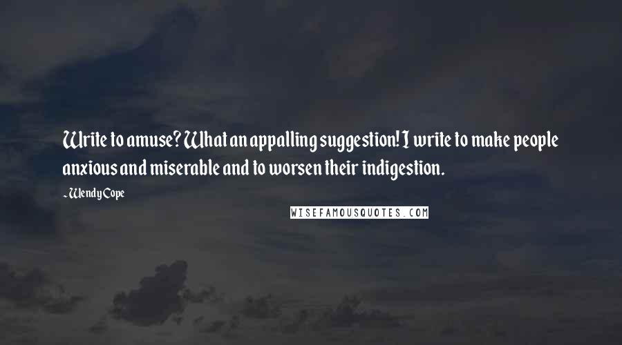 Wendy Cope Quotes: Write to amuse? What an appalling suggestion! I write to make people anxious and miserable and to worsen their indigestion.