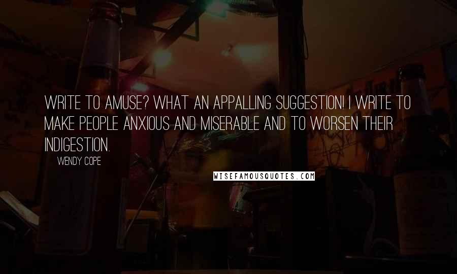 Wendy Cope Quotes: Write to amuse? What an appalling suggestion! I write to make people anxious and miserable and to worsen their indigestion.