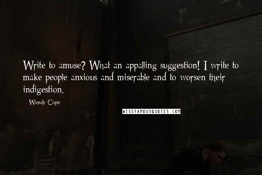Wendy Cope Quotes: Write to amuse? What an appalling suggestion! I write to make people anxious and miserable and to worsen their indigestion.