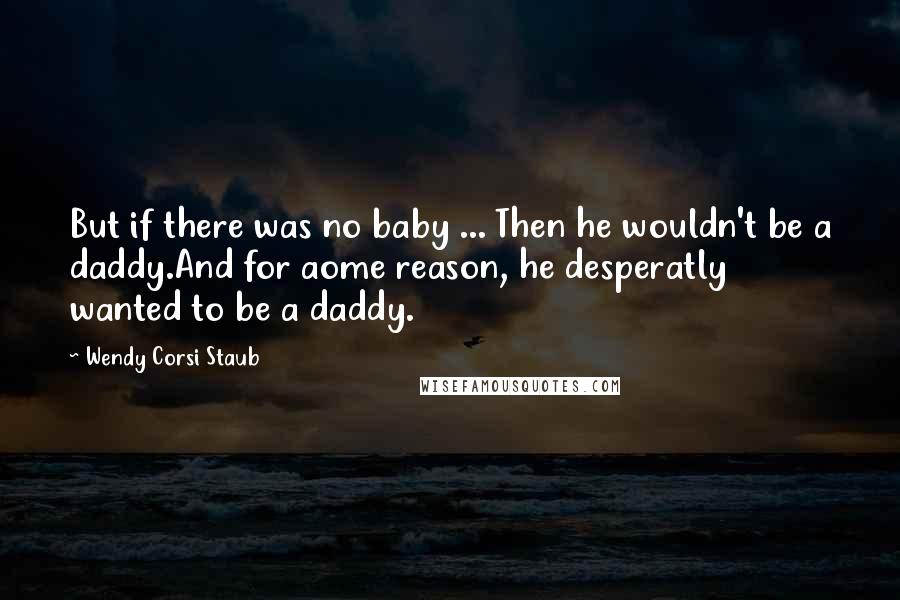 Wendy Corsi Staub Quotes: But if there was no baby ... Then he wouldn't be a daddy.And for aome reason, he desperatly wanted to be a daddy.