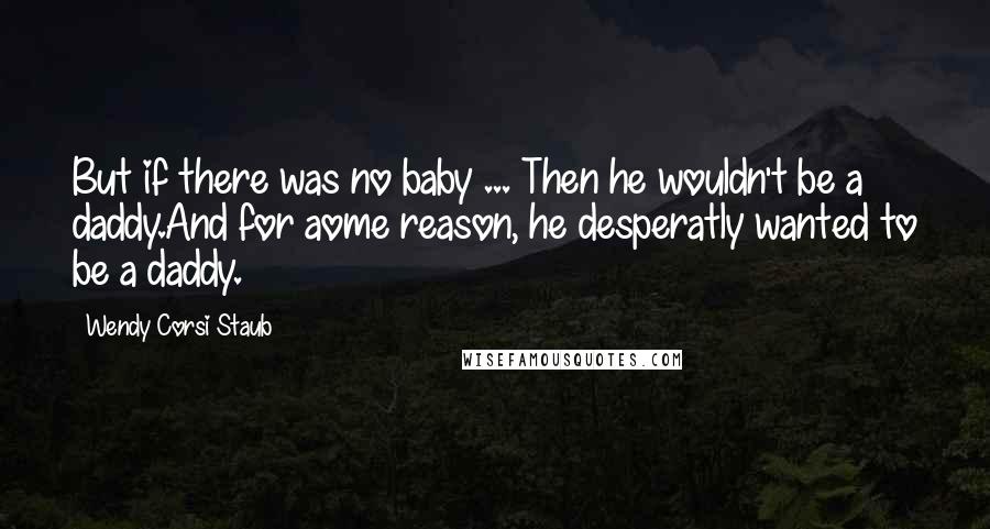 Wendy Corsi Staub Quotes: But if there was no baby ... Then he wouldn't be a daddy.And for aome reason, he desperatly wanted to be a daddy.