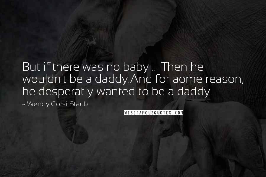 Wendy Corsi Staub Quotes: But if there was no baby ... Then he wouldn't be a daddy.And for aome reason, he desperatly wanted to be a daddy.