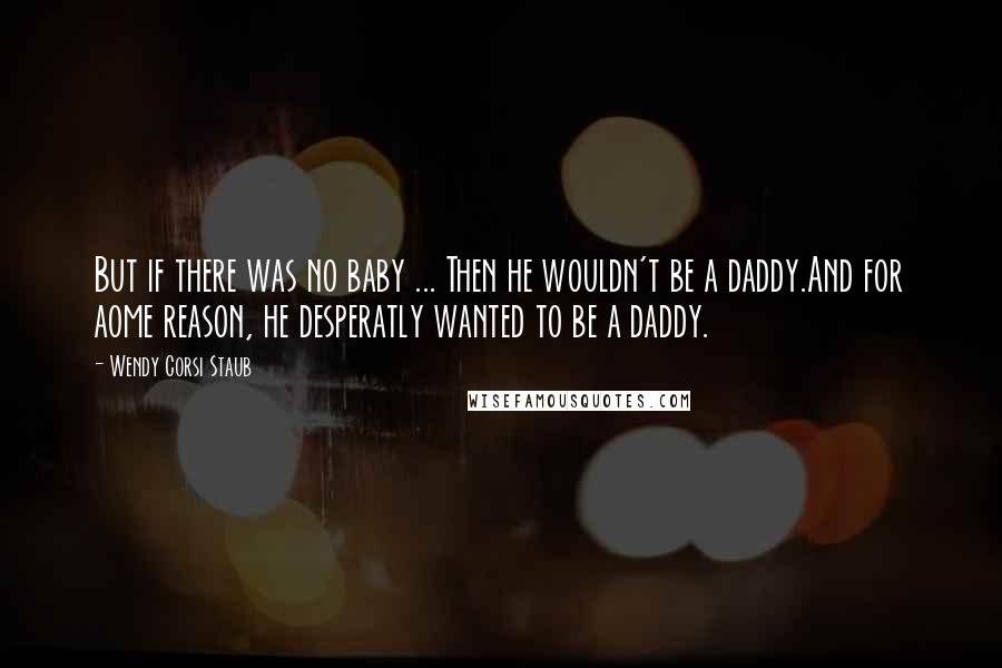 Wendy Corsi Staub Quotes: But if there was no baby ... Then he wouldn't be a daddy.And for aome reason, he desperatly wanted to be a daddy.