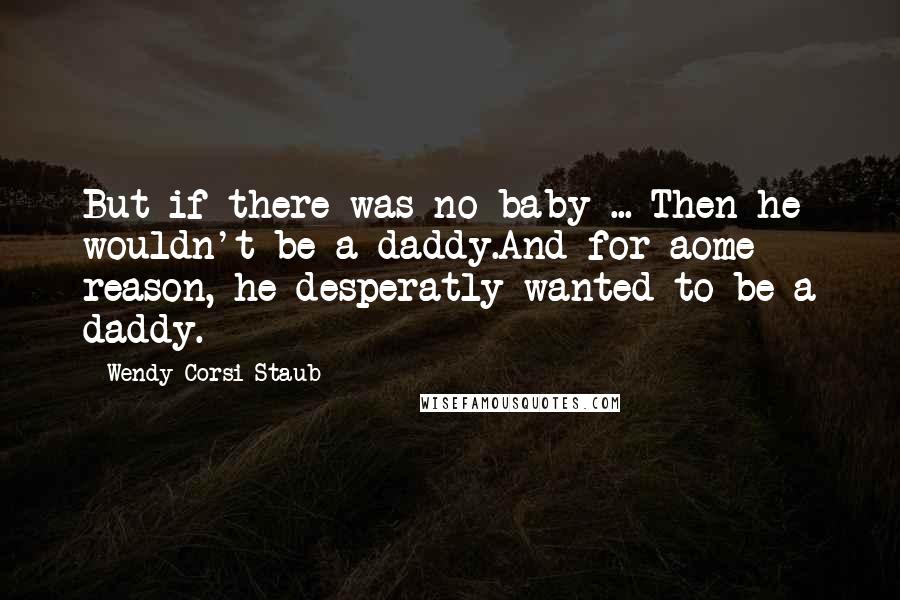 Wendy Corsi Staub Quotes: But if there was no baby ... Then he wouldn't be a daddy.And for aome reason, he desperatly wanted to be a daddy.